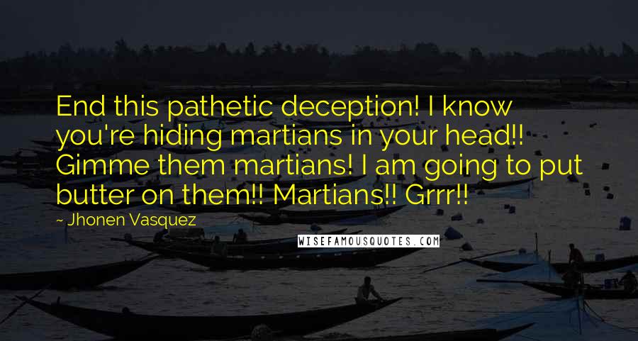 Jhonen Vasquez Quotes: End this pathetic deception! I know you're hiding martians in your head!! Gimme them martians! I am going to put butter on them!! Martians!! Grrr!!