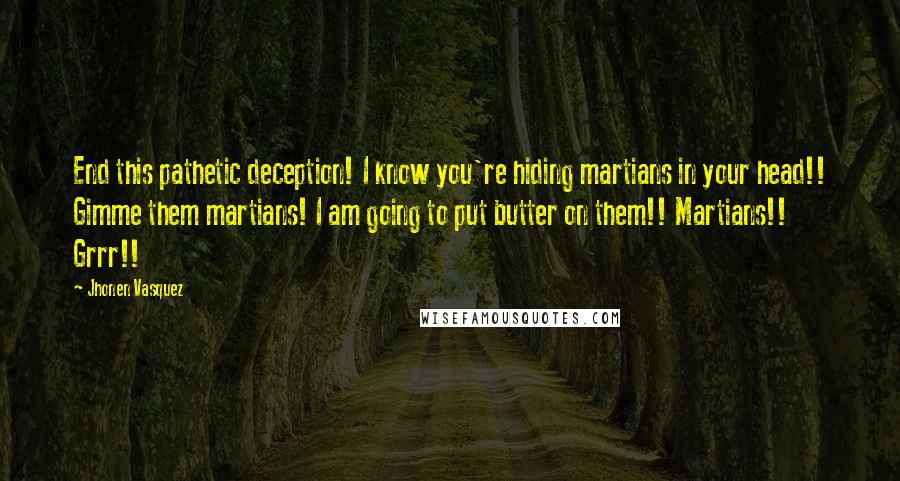 Jhonen Vasquez Quotes: End this pathetic deception! I know you're hiding martians in your head!! Gimme them martians! I am going to put butter on them!! Martians!! Grrr!!