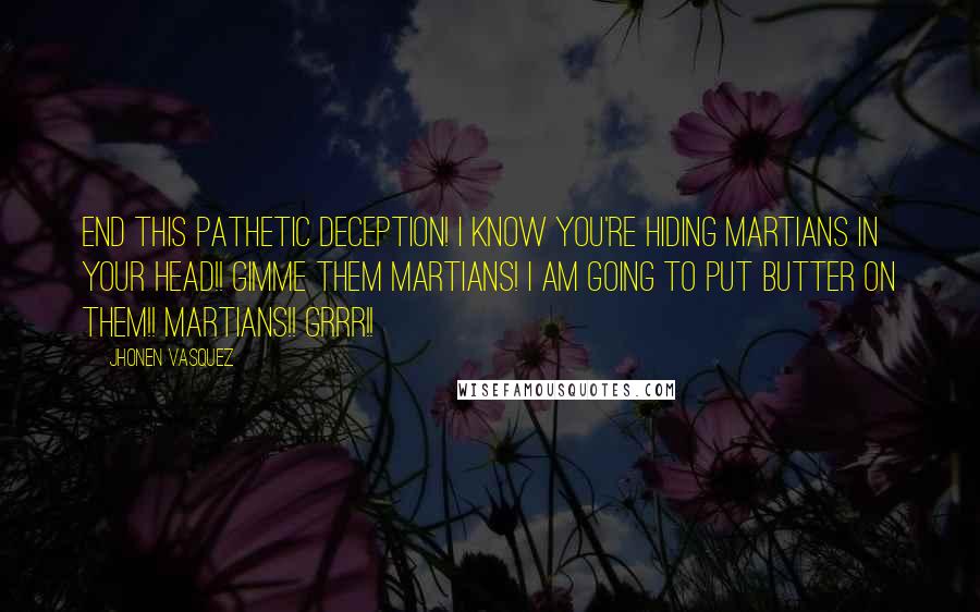 Jhonen Vasquez Quotes: End this pathetic deception! I know you're hiding martians in your head!! Gimme them martians! I am going to put butter on them!! Martians!! Grrr!!