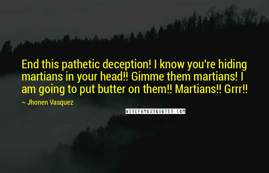 Jhonen Vasquez Quotes: End this pathetic deception! I know you're hiding martians in your head!! Gimme them martians! I am going to put butter on them!! Martians!! Grrr!!