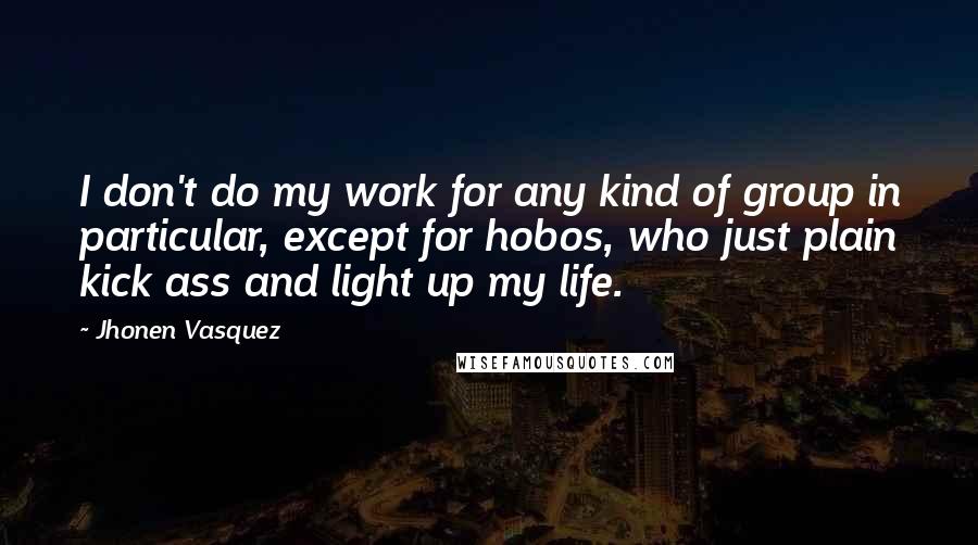 Jhonen Vasquez Quotes: I don't do my work for any kind of group in particular, except for hobos, who just plain kick ass and light up my life.