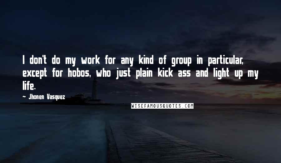 Jhonen Vasquez Quotes: I don't do my work for any kind of group in particular, except for hobos, who just plain kick ass and light up my life.