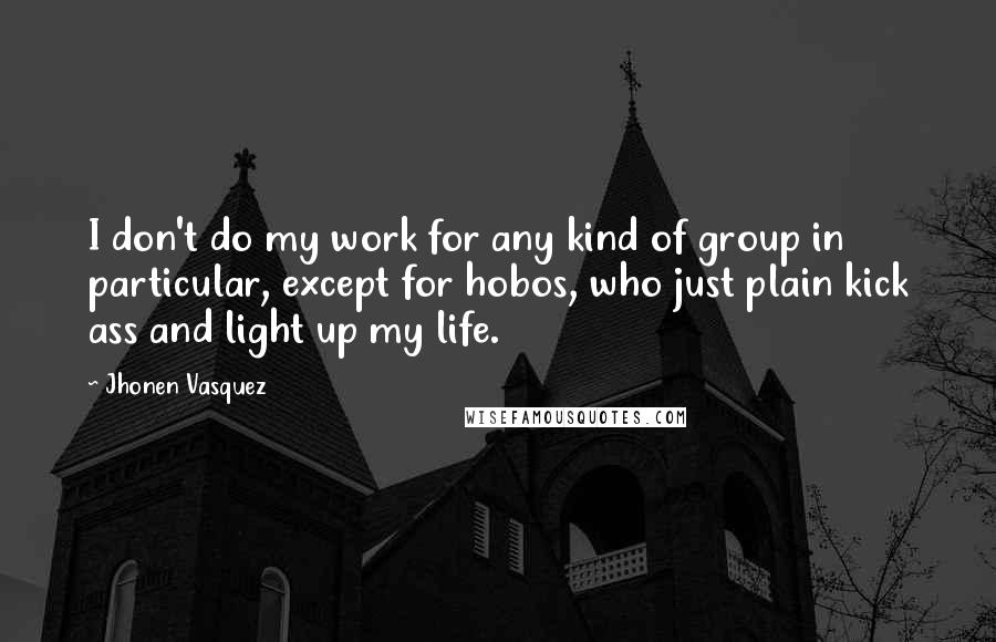 Jhonen Vasquez Quotes: I don't do my work for any kind of group in particular, except for hobos, who just plain kick ass and light up my life.