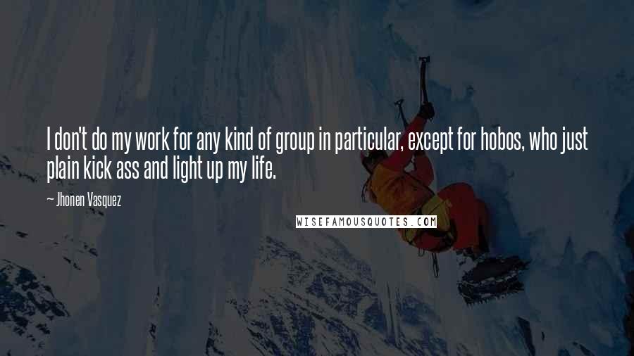 Jhonen Vasquez Quotes: I don't do my work for any kind of group in particular, except for hobos, who just plain kick ass and light up my life.