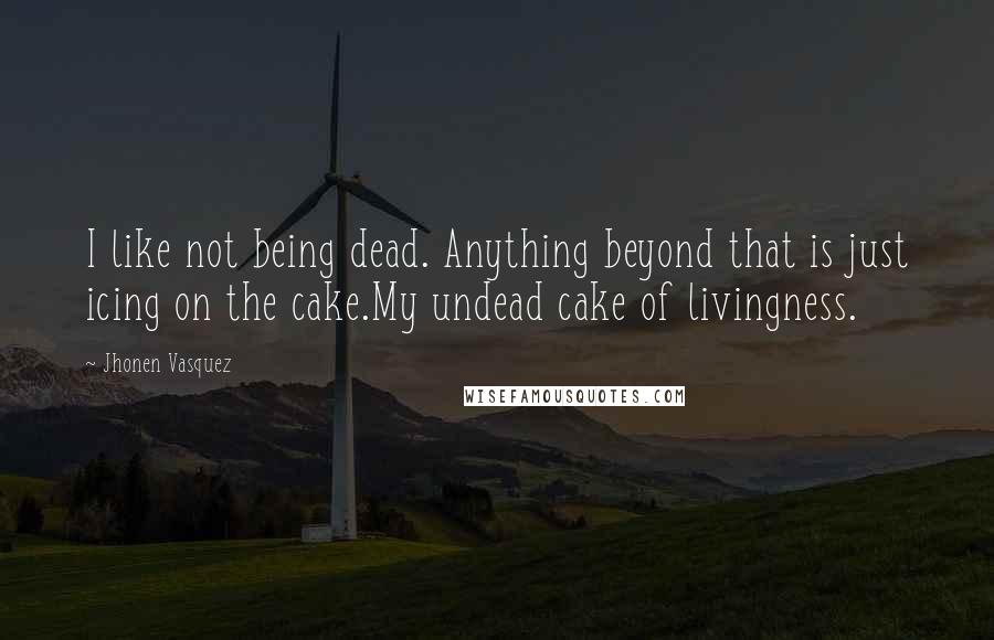 Jhonen Vasquez Quotes: I like not being dead. Anything beyond that is just icing on the cake.My undead cake of livingness.