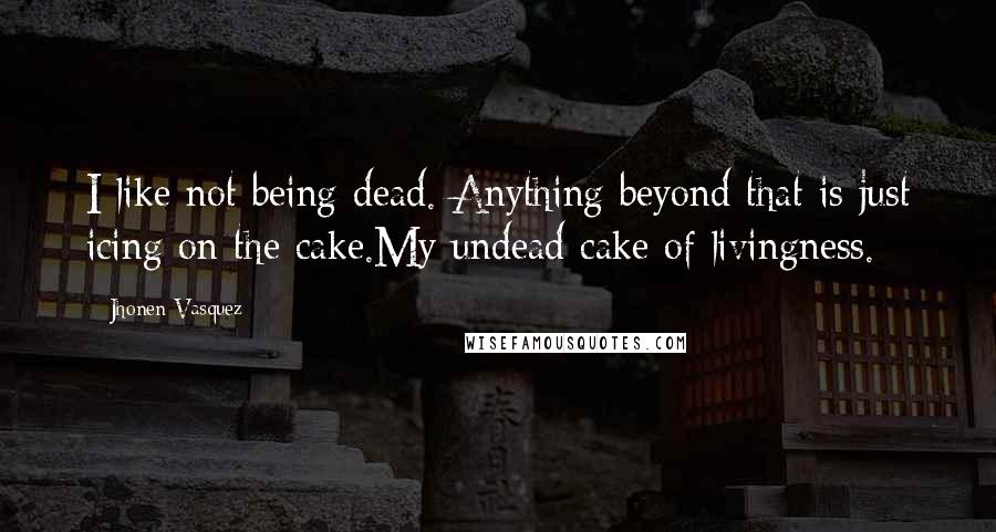 Jhonen Vasquez Quotes: I like not being dead. Anything beyond that is just icing on the cake.My undead cake of livingness.