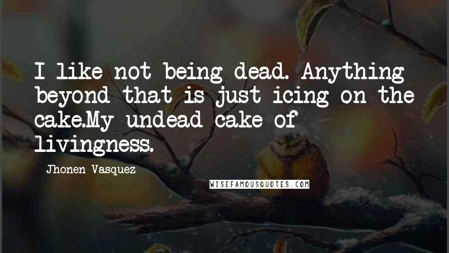 Jhonen Vasquez Quotes: I like not being dead. Anything beyond that is just icing on the cake.My undead cake of livingness.