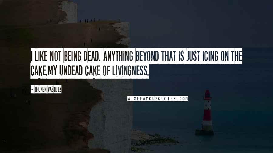 Jhonen Vasquez Quotes: I like not being dead. Anything beyond that is just icing on the cake.My undead cake of livingness.