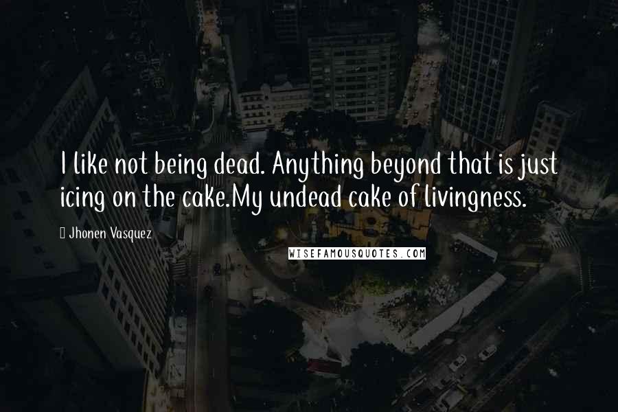 Jhonen Vasquez Quotes: I like not being dead. Anything beyond that is just icing on the cake.My undead cake of livingness.