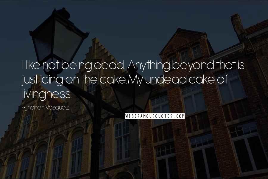 Jhonen Vasquez Quotes: I like not being dead. Anything beyond that is just icing on the cake.My undead cake of livingness.