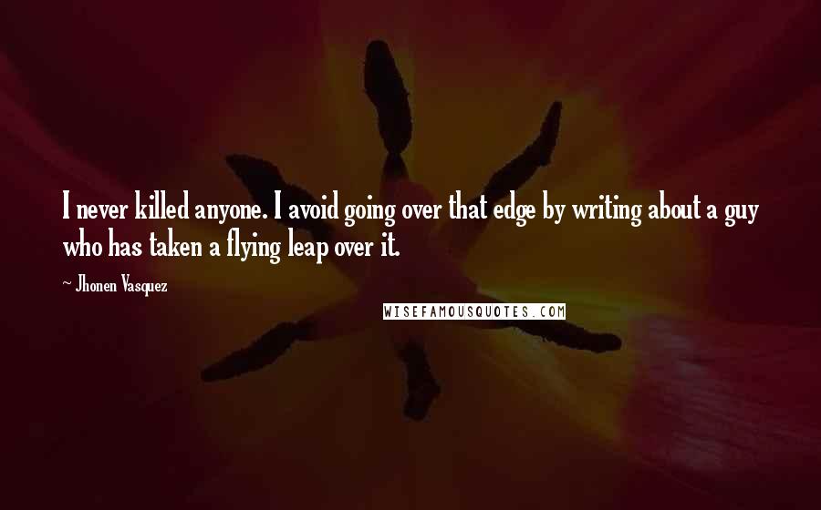 Jhonen Vasquez Quotes: I never killed anyone. I avoid going over that edge by writing about a guy who has taken a flying leap over it.