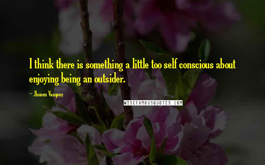 Jhonen Vasquez Quotes: I think there is something a little too self conscious about enjoying being an outsider.