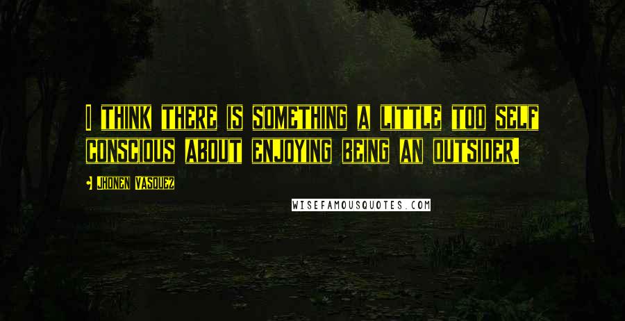 Jhonen Vasquez Quotes: I think there is something a little too self conscious about enjoying being an outsider.