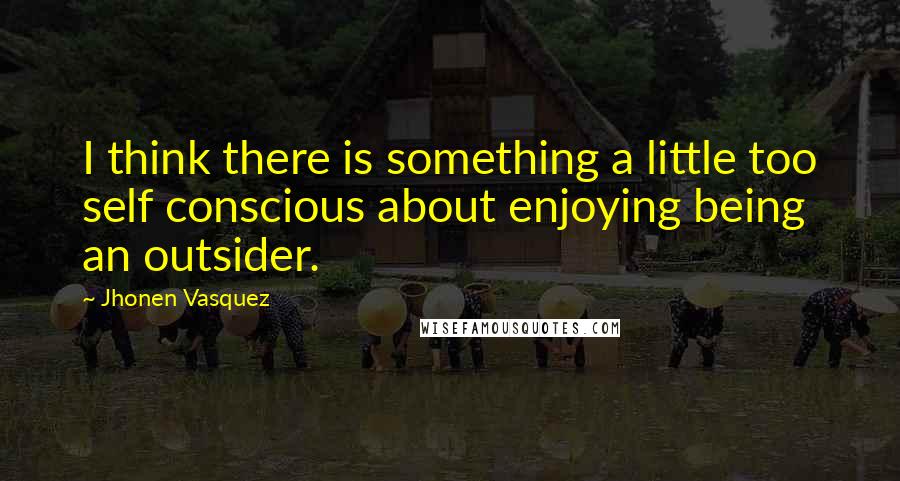 Jhonen Vasquez Quotes: I think there is something a little too self conscious about enjoying being an outsider.