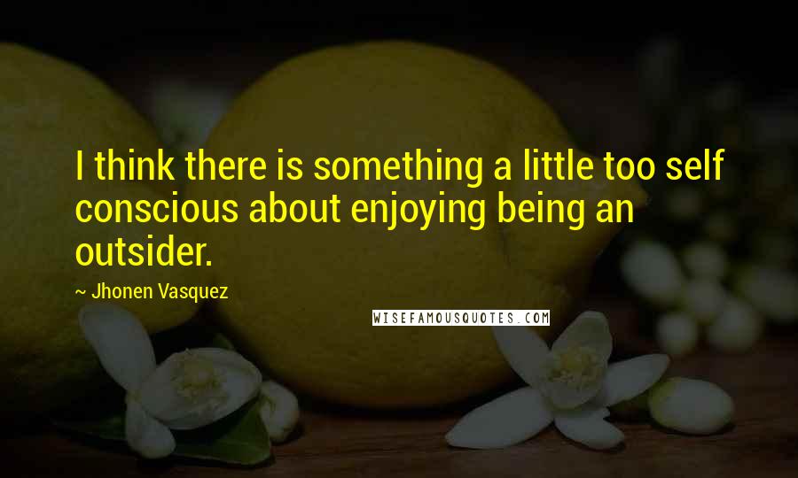 Jhonen Vasquez Quotes: I think there is something a little too self conscious about enjoying being an outsider.