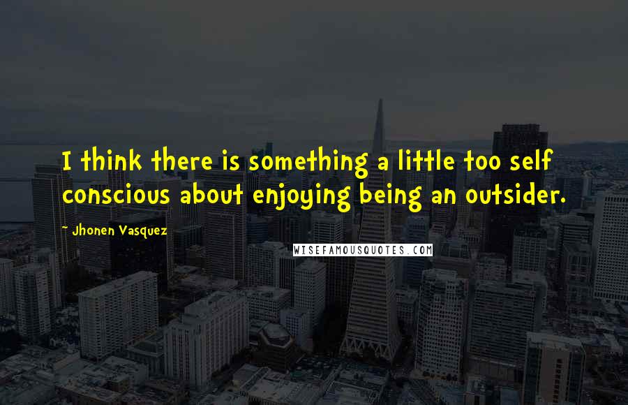 Jhonen Vasquez Quotes: I think there is something a little too self conscious about enjoying being an outsider.