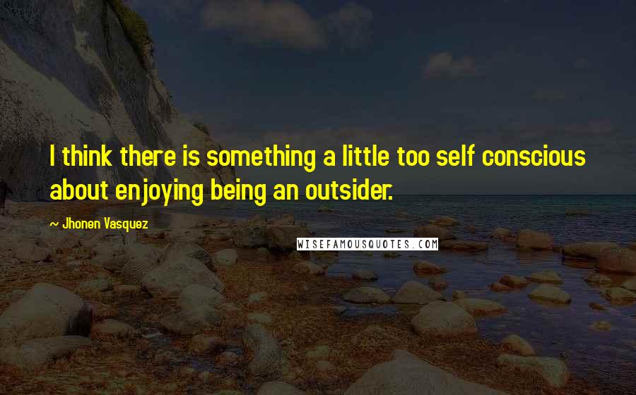 Jhonen Vasquez Quotes: I think there is something a little too self conscious about enjoying being an outsider.