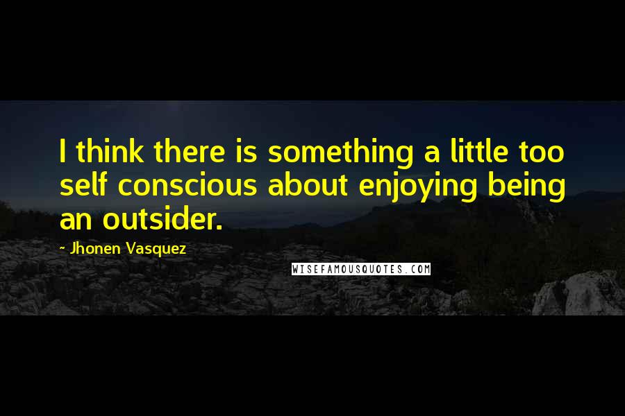 Jhonen Vasquez Quotes: I think there is something a little too self conscious about enjoying being an outsider.