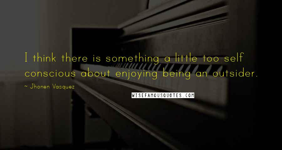 Jhonen Vasquez Quotes: I think there is something a little too self conscious about enjoying being an outsider.