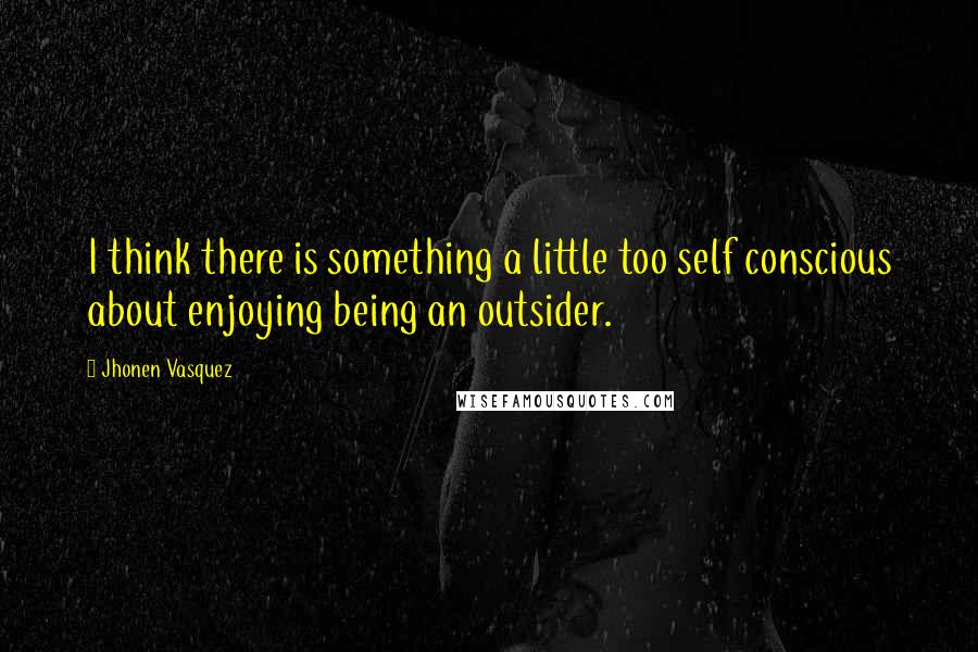 Jhonen Vasquez Quotes: I think there is something a little too self conscious about enjoying being an outsider.