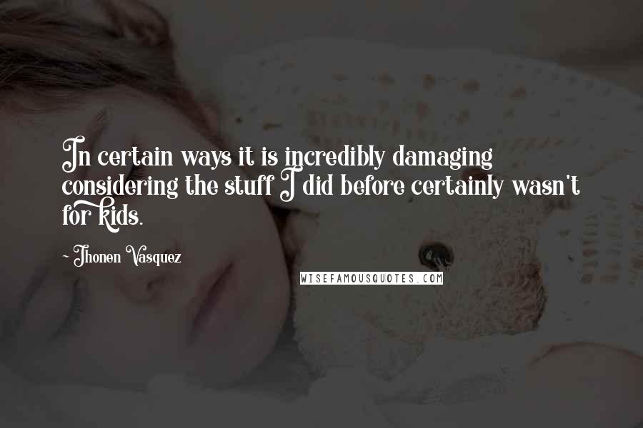 Jhonen Vasquez Quotes: In certain ways it is incredibly damaging considering the stuff I did before certainly wasn't for kids.