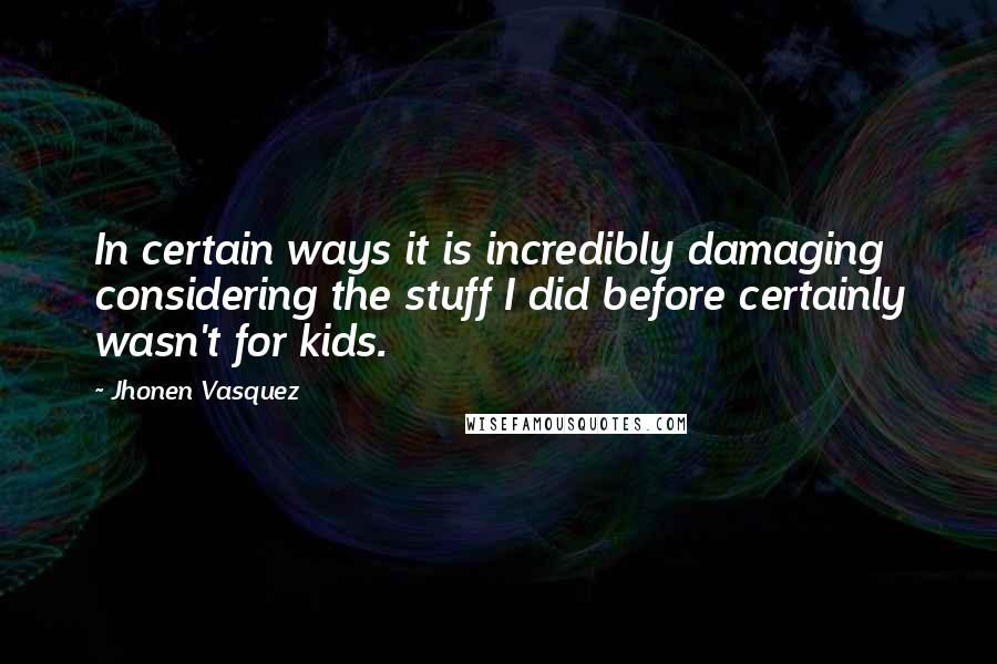 Jhonen Vasquez Quotes: In certain ways it is incredibly damaging considering the stuff I did before certainly wasn't for kids.