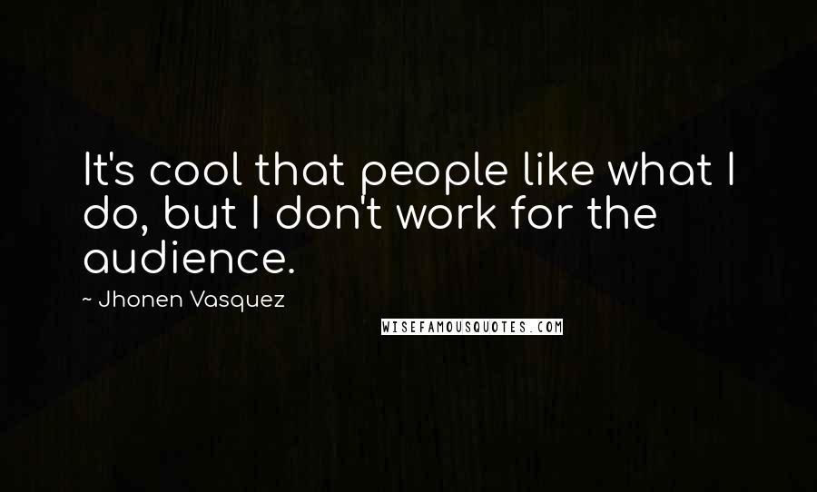 Jhonen Vasquez Quotes: It's cool that people like what I do, but I don't work for the audience.