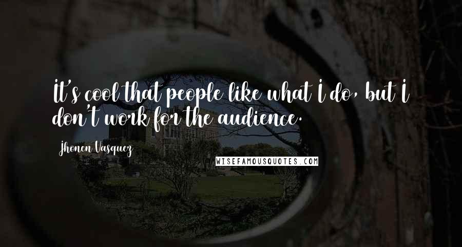 Jhonen Vasquez Quotes: It's cool that people like what I do, but I don't work for the audience.