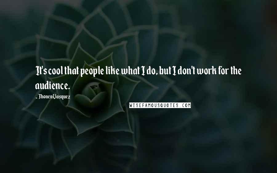 Jhonen Vasquez Quotes: It's cool that people like what I do, but I don't work for the audience.
