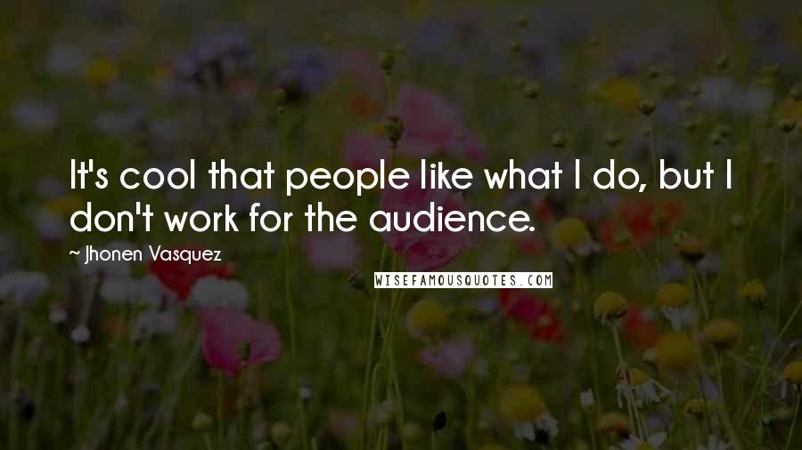 Jhonen Vasquez Quotes: It's cool that people like what I do, but I don't work for the audience.