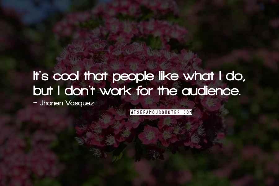 Jhonen Vasquez Quotes: It's cool that people like what I do, but I don't work for the audience.