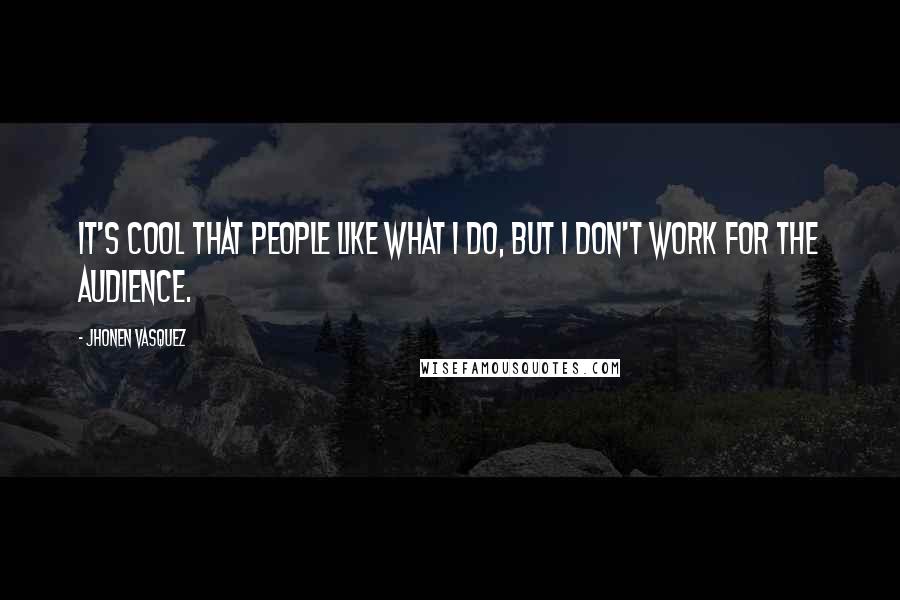 Jhonen Vasquez Quotes: It's cool that people like what I do, but I don't work for the audience.