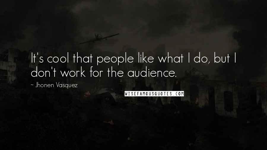Jhonen Vasquez Quotes: It's cool that people like what I do, but I don't work for the audience.