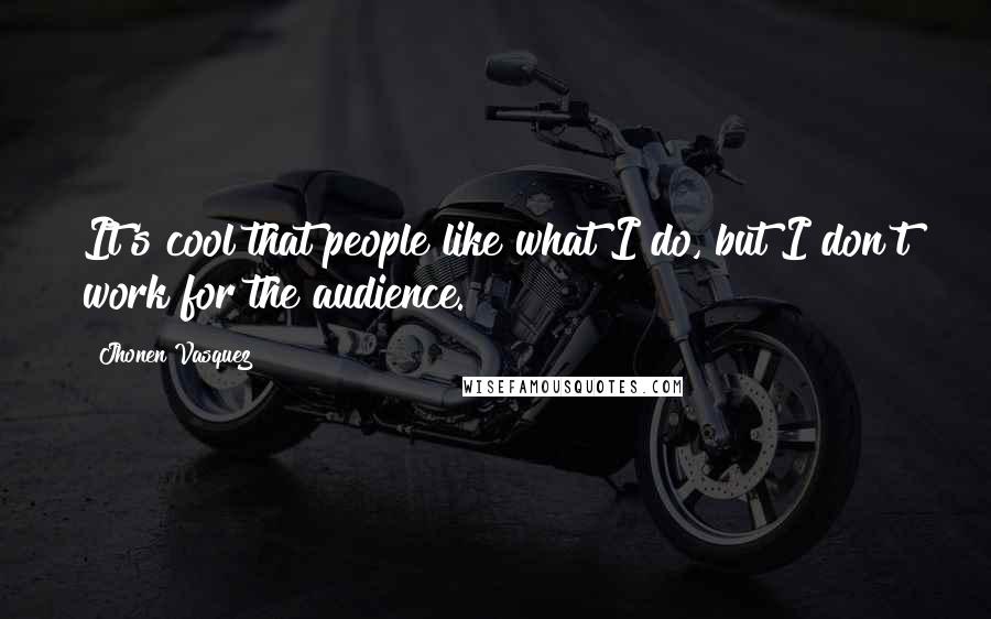 Jhonen Vasquez Quotes: It's cool that people like what I do, but I don't work for the audience.