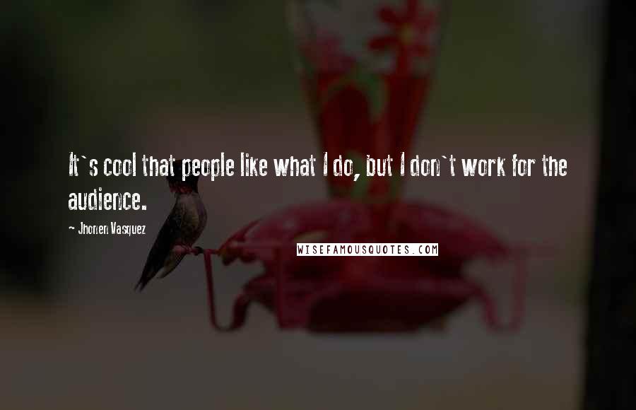 Jhonen Vasquez Quotes: It's cool that people like what I do, but I don't work for the audience.