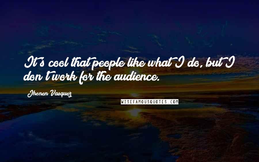 Jhonen Vasquez Quotes: It's cool that people like what I do, but I don't work for the audience.