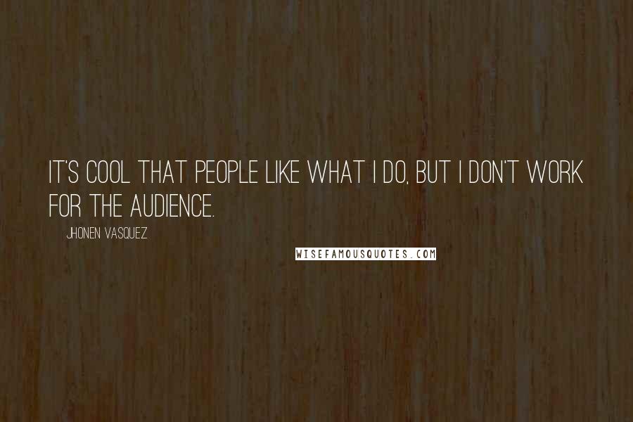 Jhonen Vasquez Quotes: It's cool that people like what I do, but I don't work for the audience.