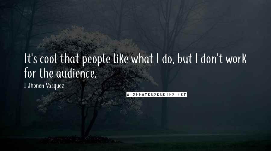 Jhonen Vasquez Quotes: It's cool that people like what I do, but I don't work for the audience.