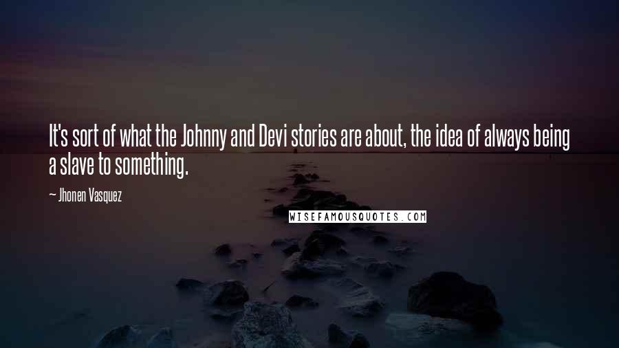 Jhonen Vasquez Quotes: It's sort of what the Johnny and Devi stories are about, the idea of always being a slave to something.