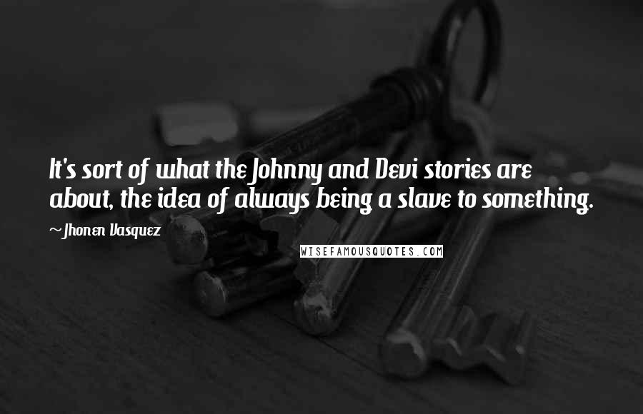 Jhonen Vasquez Quotes: It's sort of what the Johnny and Devi stories are about, the idea of always being a slave to something.