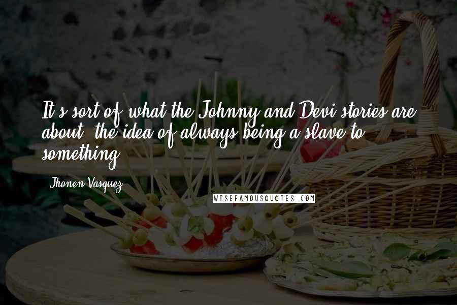 Jhonen Vasquez Quotes: It's sort of what the Johnny and Devi stories are about, the idea of always being a slave to something.