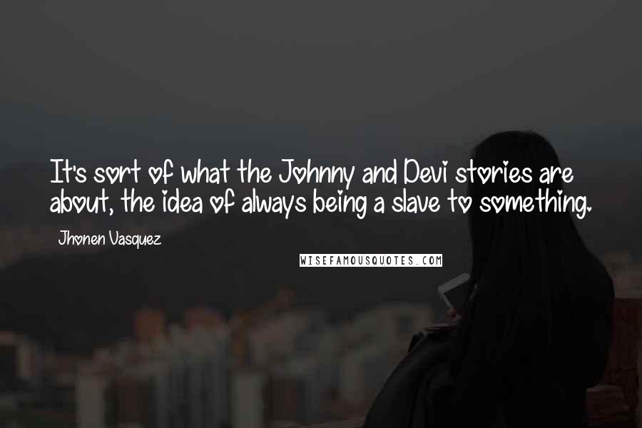 Jhonen Vasquez Quotes: It's sort of what the Johnny and Devi stories are about, the idea of always being a slave to something.