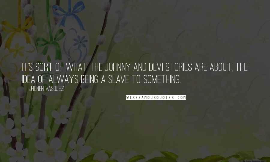 Jhonen Vasquez Quotes: It's sort of what the Johnny and Devi stories are about, the idea of always being a slave to something.