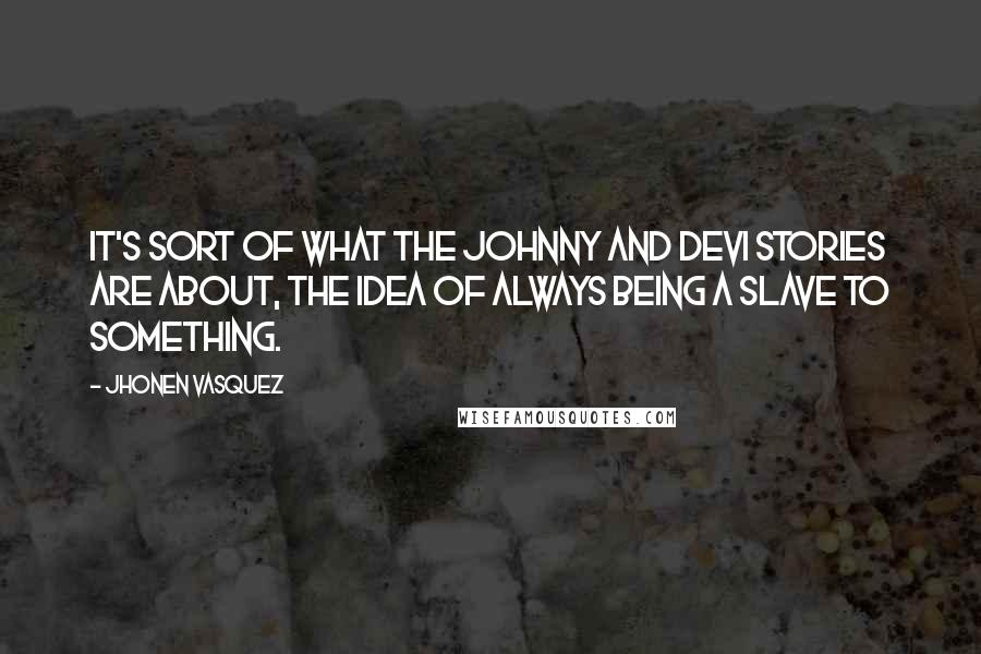 Jhonen Vasquez Quotes: It's sort of what the Johnny and Devi stories are about, the idea of always being a slave to something.