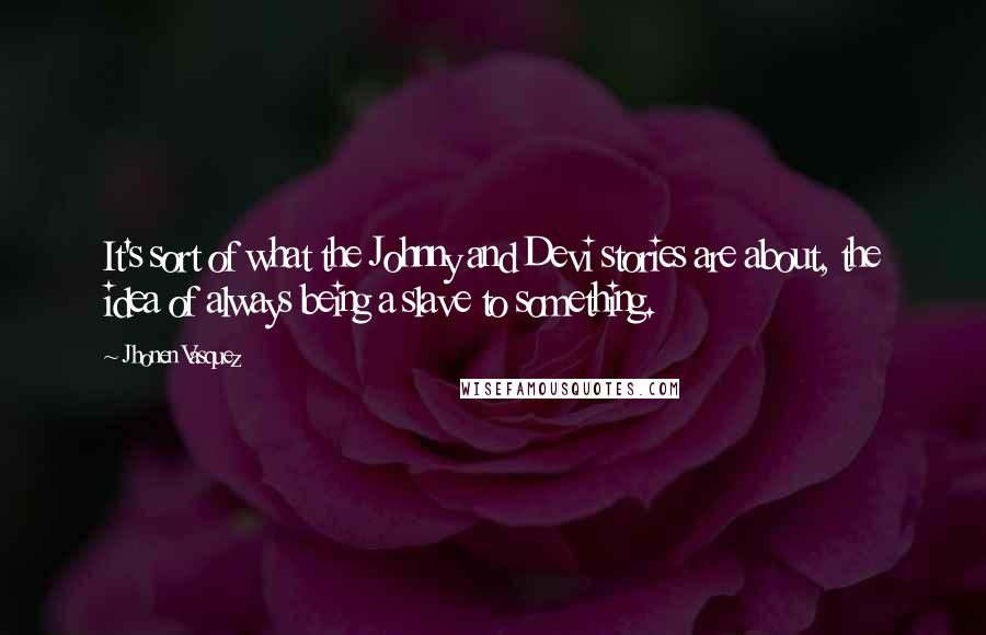 Jhonen Vasquez Quotes: It's sort of what the Johnny and Devi stories are about, the idea of always being a slave to something.