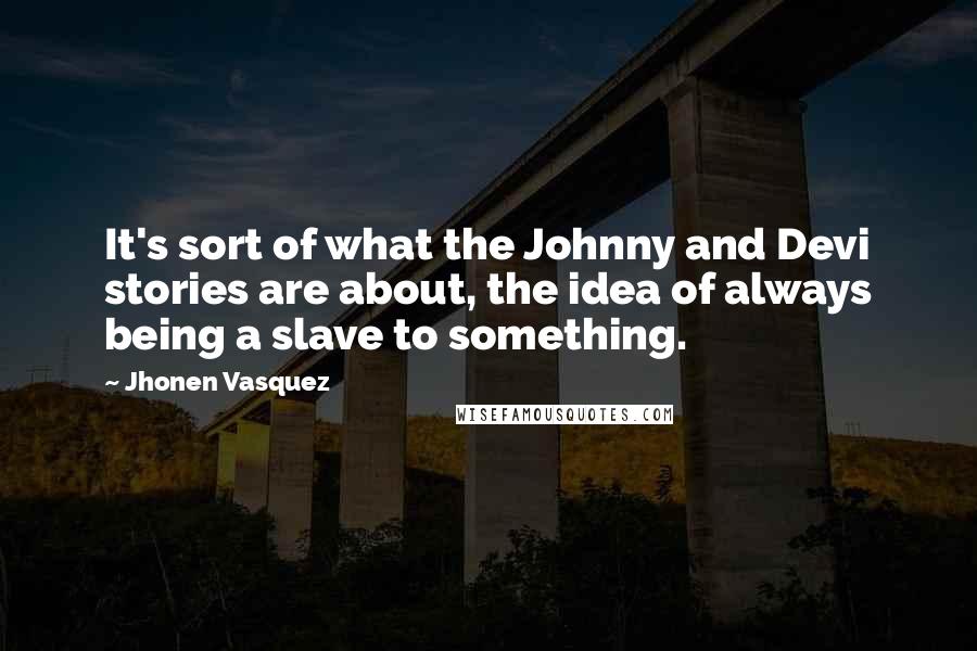 Jhonen Vasquez Quotes: It's sort of what the Johnny and Devi stories are about, the idea of always being a slave to something.