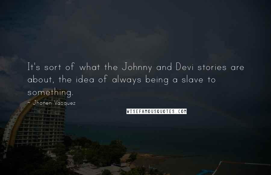 Jhonen Vasquez Quotes: It's sort of what the Johnny and Devi stories are about, the idea of always being a slave to something.