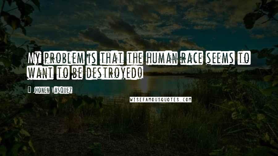 Jhonen Vasquez Quotes: My problem is that the human race seems to want to be destroyed!