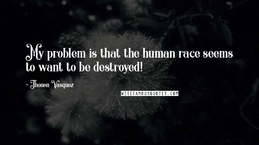 Jhonen Vasquez Quotes: My problem is that the human race seems to want to be destroyed!