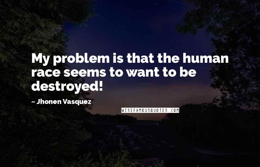 Jhonen Vasquez Quotes: My problem is that the human race seems to want to be destroyed!